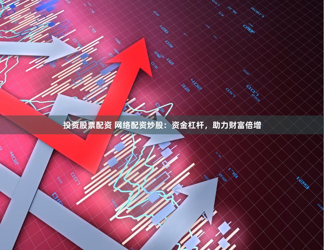 投资股票配资 网络配资炒股：资金杠杆，助力财富倍增