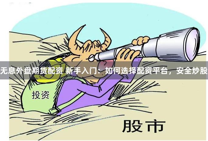 无息外盘期货配资 新手入门：如何选择配资平台，安全炒股