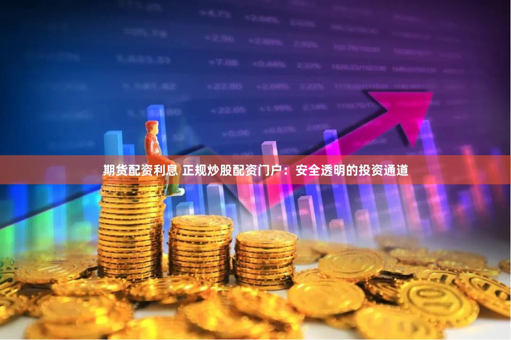 期货配资利息 正规炒股配资门户：安全透明的投资通道