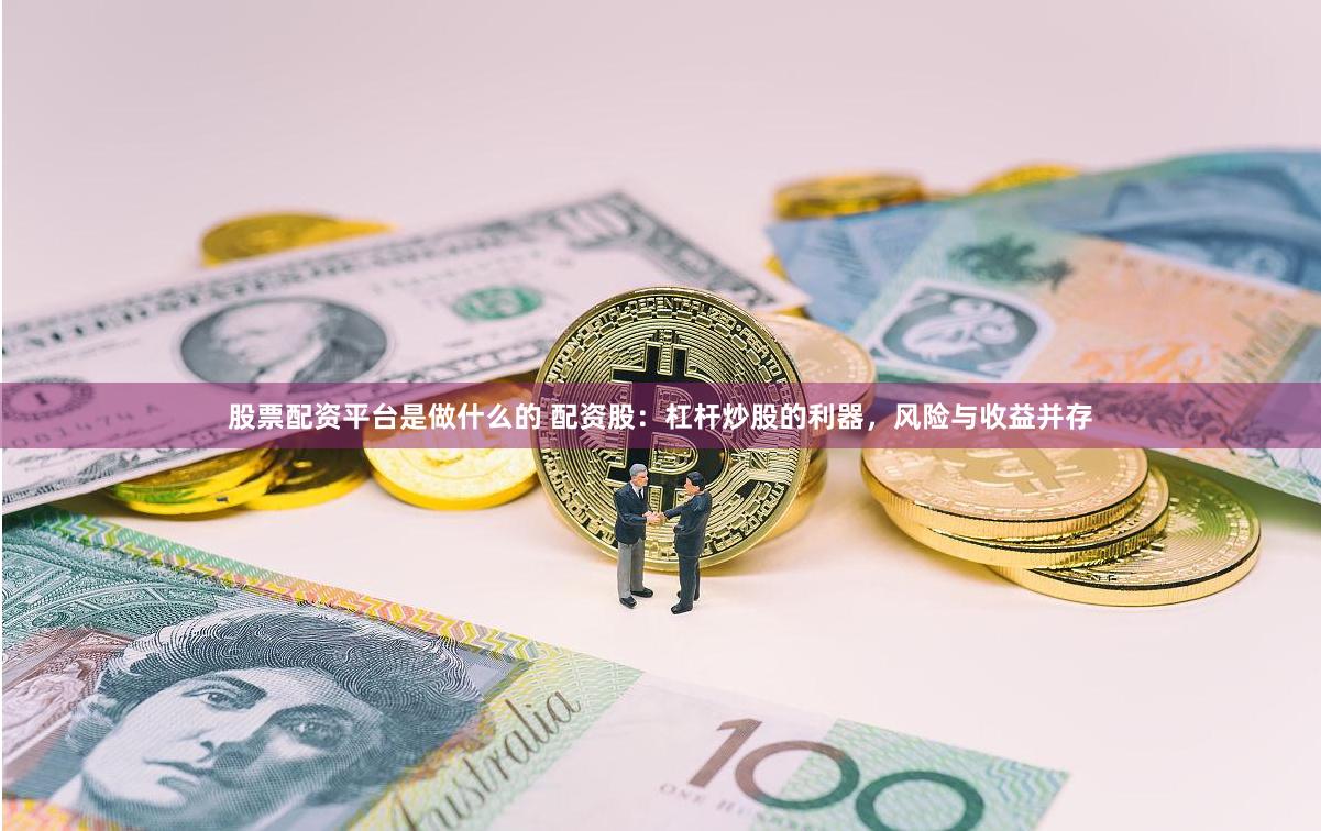 股票配资平台是做什么的 配资股：杠杆炒股的利器，风险与收益并存