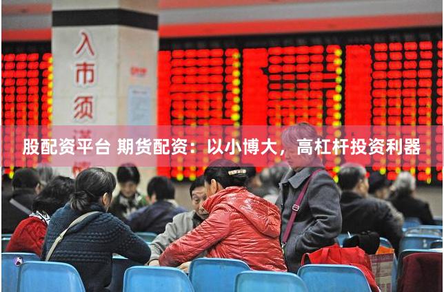 股配资平台 期货配资：以小博大，高杠杆投资利器
