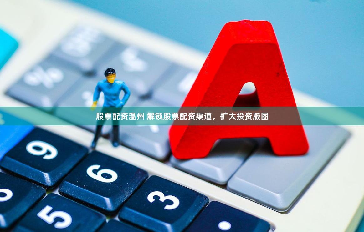 股票配资温州 解锁股票配资渠道，扩大投资版图
