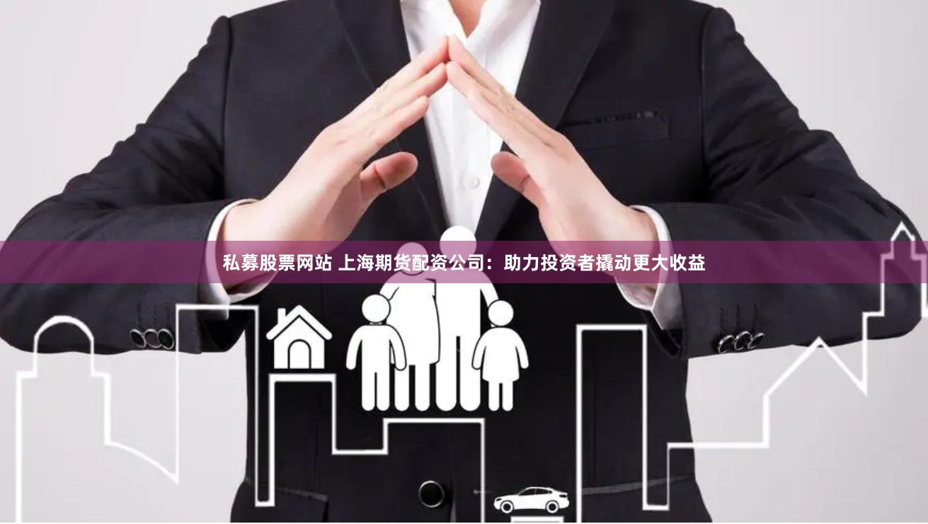 私募股票网站 上海期货配资公司：助力投资者撬动更大收益