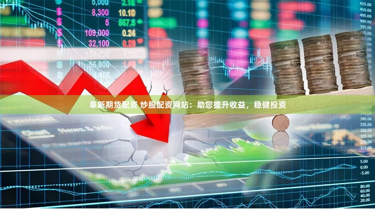 阜新期货配资 炒股配资网站：助您提升收益，稳健投资