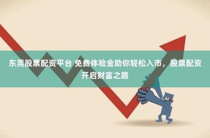 东莞股票配资平台 免费体验金助你轻松入市，股票配资开启财富之路